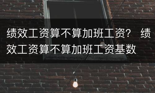 绩效工资算不算加班工资？ 绩效工资算不算加班工资基数