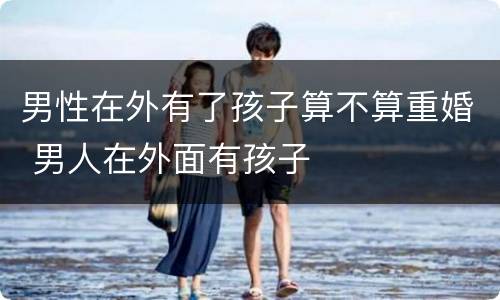 男性在外有了孩子算不算重婚 男人在外面有孩子