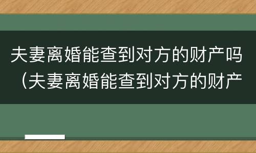 夫妻离婚能查到对方的财产吗（夫妻离婚能查到对方的财产吗怎么查）