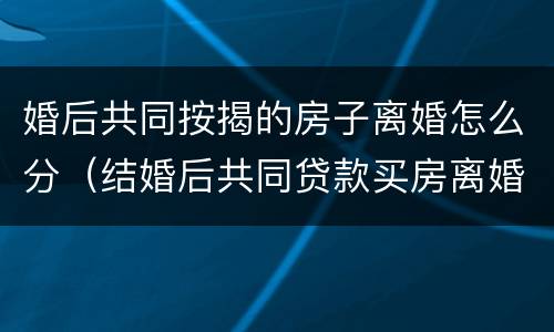 婚后共同按揭的房子离婚怎么分（结婚后共同贷款买房离婚后如何过户给妻子一方）