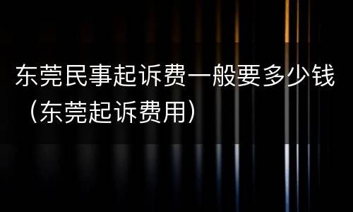 东莞民事起诉费一般要多少钱（东莞起诉费用）