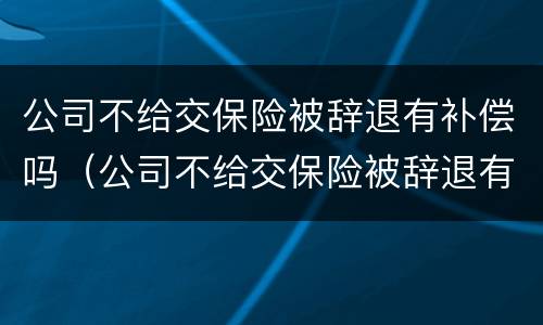 公司不给交保险被辞退有补偿吗（公司不给交保险被辞退有补偿吗怎么办）
