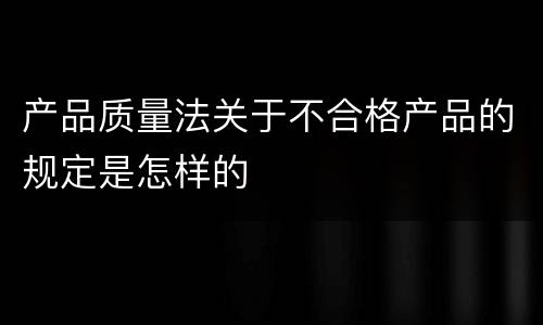 产品质量法关于不合格产品的规定是怎样的