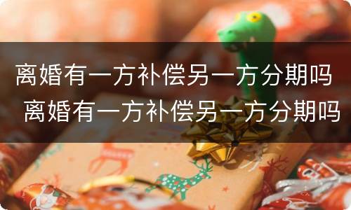 离婚有一方补偿另一方分期吗 离婚有一方补偿另一方分期吗合法吗