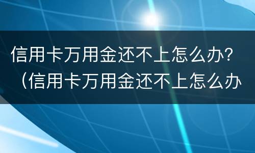 信用卡万用金还不上怎么办？（信用卡万用金还不上怎么办）