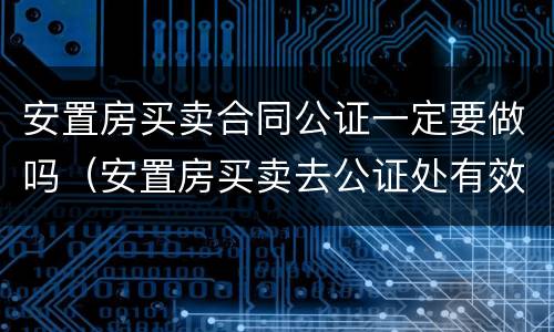 安置房买卖合同公证一定要做吗（安置房买卖去公证处有效吗）