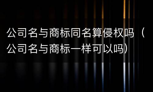 公司名与商标同名算侵权吗（公司名与商标一样可以吗）