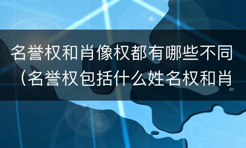 名誉权和肖像权都有哪些不同（名誉权包括什么姓名权和肖像权吗）