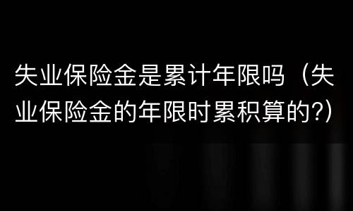 失业保险金是累计年限吗（失业保险金的年限时累积算的?）