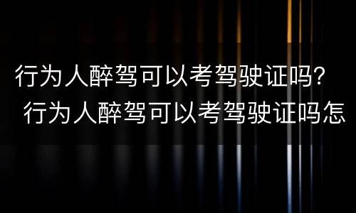 行为人醉驾可以考驾驶证吗？ 行为人醉驾可以考驾驶证吗怎么处理