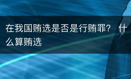 在我国贿选是否是行贿罪？ 什么算贿选