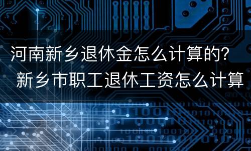 河南新乡退休金怎么计算的？ 新乡市职工退休工资怎么计算