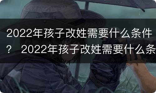 2022年孩子改姓需要什么条件？ 2022年孩子改姓需要什么条件和手续