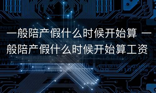 一般陪产假什么时候开始算 一般陪产假什么时候开始算工资