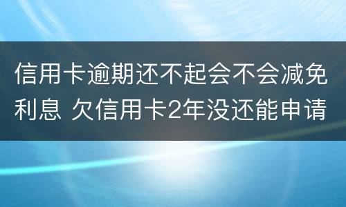 信用卡逾期还不起会不会减免利息 欠信用卡2年没还能申请利息减免吗