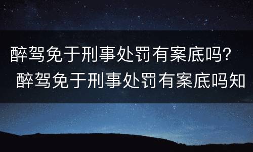 醉驾免于刑事处罚有案底吗？ 醉驾免于刑事处罚有案底吗知乎