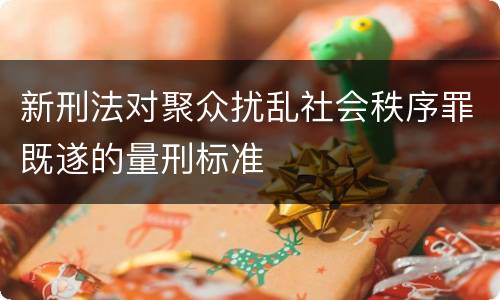 新刑法对聚众扰乱社会秩序罪既遂的量刑标准