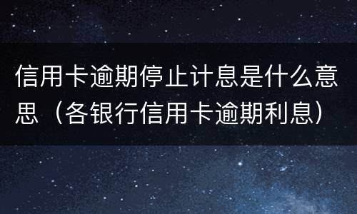 信用卡逾期停止计息是什么意思（各银行信用卡逾期利息）