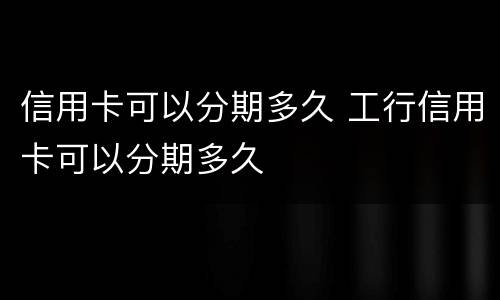 信用卡可以分期多久 工行信用卡可以分期多久
