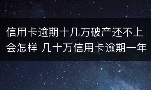 信用卡逾期十几万破产还不上会怎样 几十万信用卡逾期一年被起诉后果会怎么样