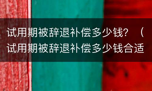 试用期被辞退补偿多少钱？（试用期被辞退补偿多少钱合适）