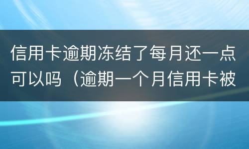 信用卡逾期冻结了每月还一点可以吗（逾期一个月信用卡被冻结）