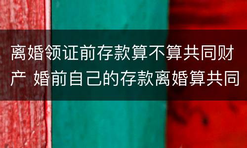 离婚领证前存款算不算共同财产 婚前自己的存款离婚算共同财产吗?