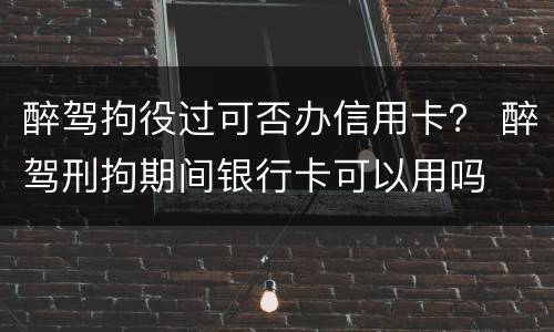 醉驾拘役过可否办信用卡？ 醉驾刑拘期间银行卡可以用吗