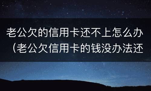 老公欠的信用卡还不上怎么办（老公欠信用卡的钱没办法还怎么办）