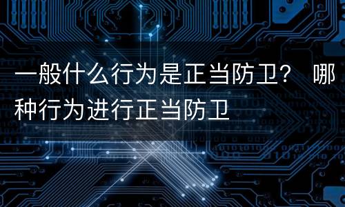 一般什么行为是正当防卫？ 哪种行为进行正当防卫