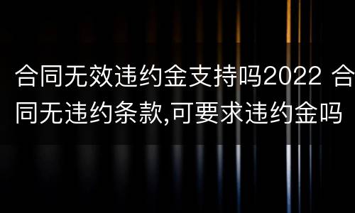 合同无效违约金支持吗2022 合同无违约条款,可要求违约金吗