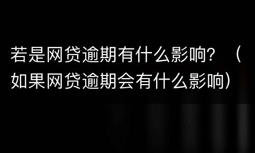 若是网贷逾期有什么影响？（如果网贷逾期会有什么影响）