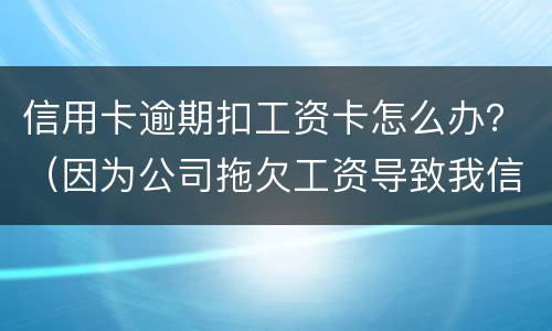 信用卡逾期扣工资卡怎么办？（因为公司拖欠工资导致我信用卡逾期怎么办）