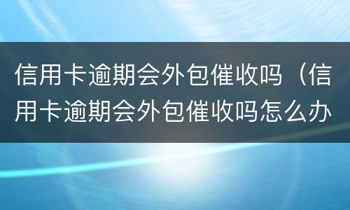 信用卡逾期会外包催收吗（信用卡逾期会外包催收吗怎么办）
