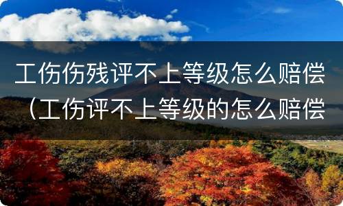 工伤伤残评不上等级怎么赔偿（工伤评不上等级的怎么赔偿?）
