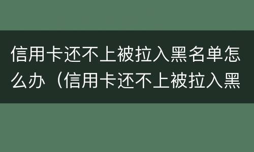 信用卡还不上被拉入黑名单怎么办（信用卡还不上被拉入黑名单怎么办呢）