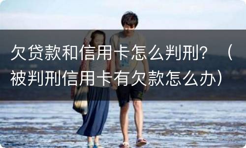 欠贷款和信用卡怎么判刑？（被判刑信用卡有欠款怎么办）