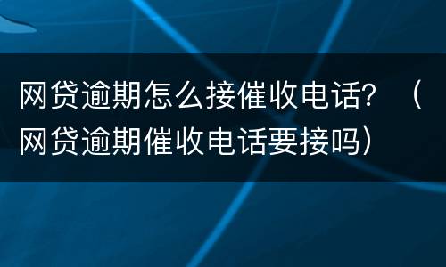 网贷逾期怎么接催收电话？（网贷逾期催收电话要接吗）