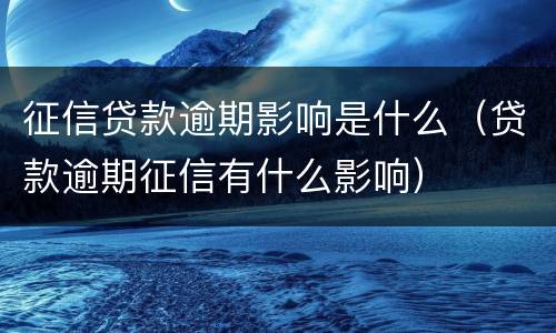 征信贷款逾期影响是什么（贷款逾期征信有什么影响）