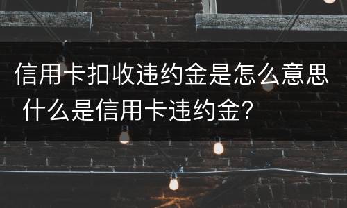 信用卡扣收违约金是怎么意思 什么是信用卡违约金?