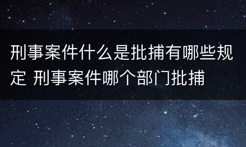 刑事案件什么是批捕有哪些规定 刑事案件哪个部门批捕