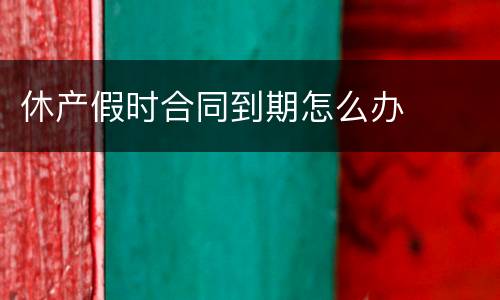 休产假时合同到期怎么办
