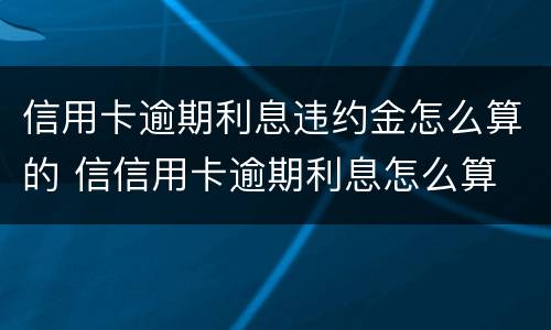 信用卡逾期利息违约金怎么算的 信信用卡逾期利息怎么算
