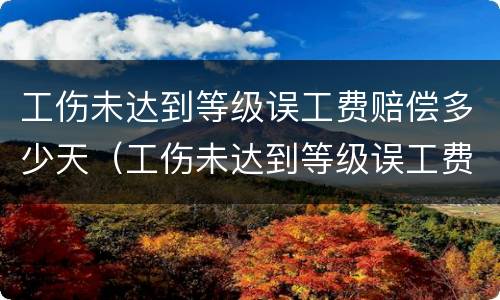工伤未达到等级误工费赔偿多少天（工伤未达到等级误工费赔偿多少天有效）