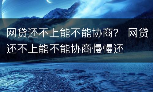 网贷还不上能不能协商？ 网贷还不上能不能协商慢慢还