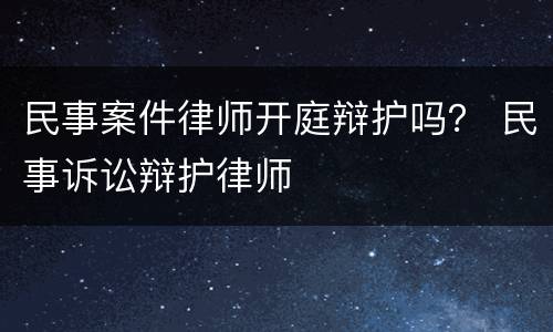 民事案件律师开庭辩护吗？ 民事诉讼辩护律师