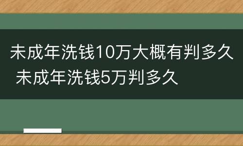 未成年洗钱10万大概有判多久 未成年洗钱5万判多久