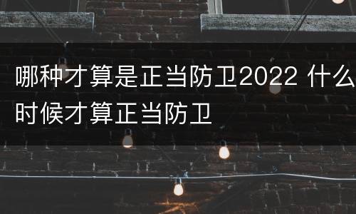 哪种才算是正当防卫2022 什么时候才算正当防卫