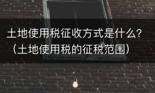 土地使用税征收方式是什么？（土地使用税的征税范围）