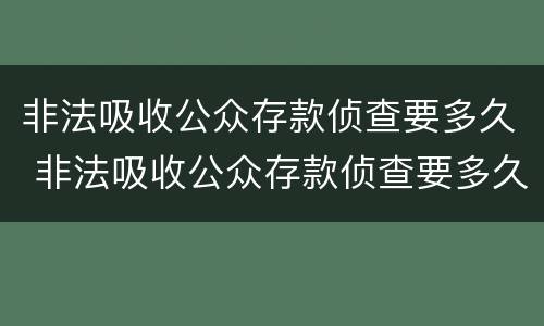 非法吸收公众存款侦查要多久 非法吸收公众存款侦查要多久才能结案